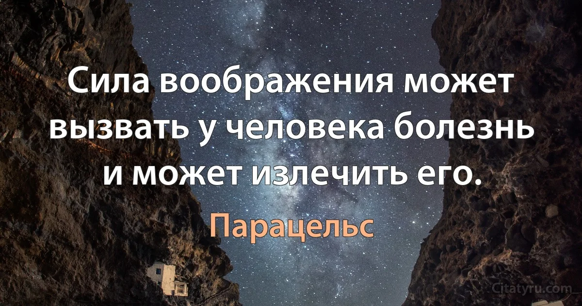 Сила воображения может вызвать у человека болезнь и может излечить его. (Парацельс)