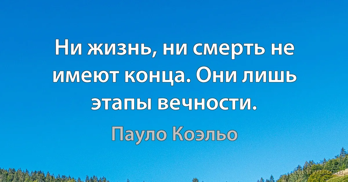 Ни жизнь, ни смерть не имеют конца. Они лишь этапы вечности. (Пауло Коэльо)