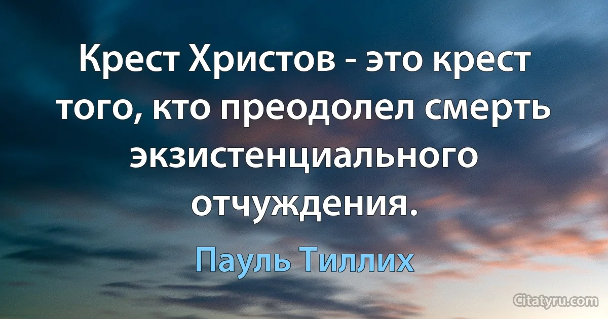 Крест Христов - это крест того, кто преодолел смерть экзистенциального отчуждения. (Пауль Тиллих)