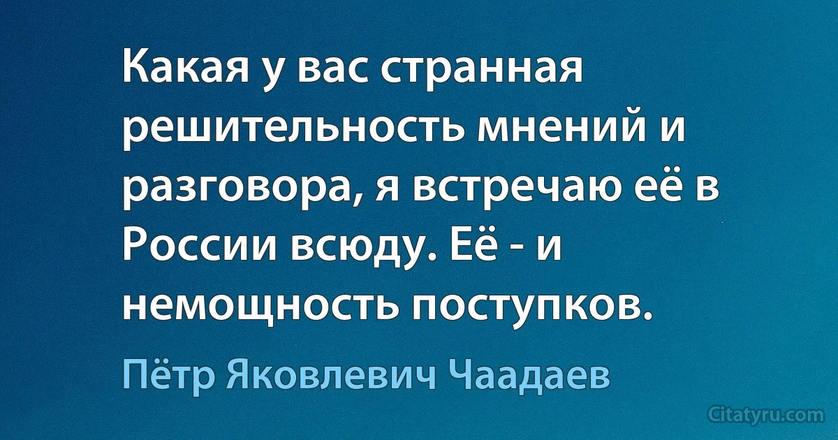 Какая у вас странная решительность мнений и разговора, я встречаю её в России всюду. Её - и немощность поступков. (Пётр Яковлевич Чаадаев)