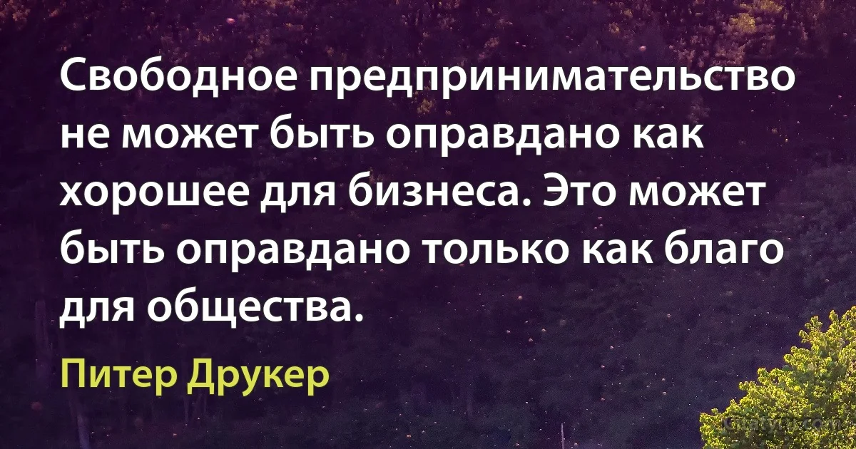 Свободное предпринимательство не может быть оправдано как хорошее для бизнеса. Это может быть оправдано только как благо для общества. (Питер Друкер)