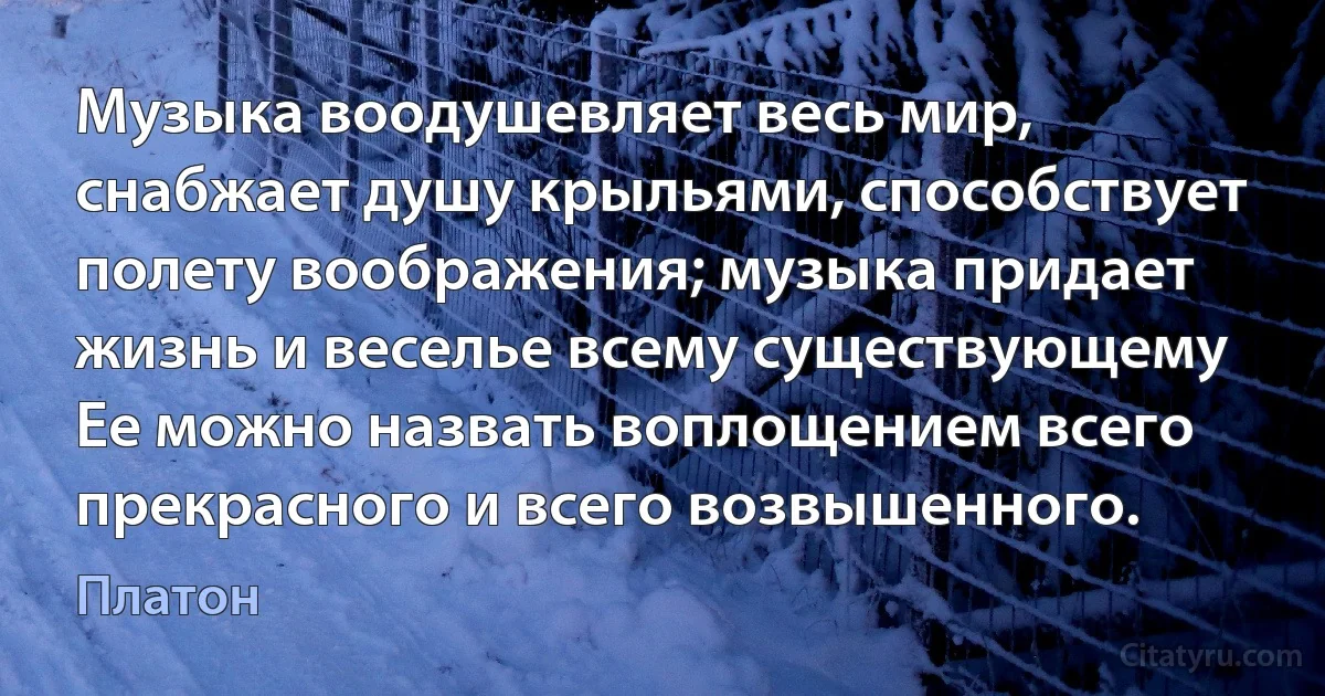 Музыка воодушевляет весь мир, снабжает душу крыльями, способствует полету воображения; музыка придает жизнь и веселье всему существующему Ее можно назвать воплощением всего прекрасного и всего возвышенного. (Платон)