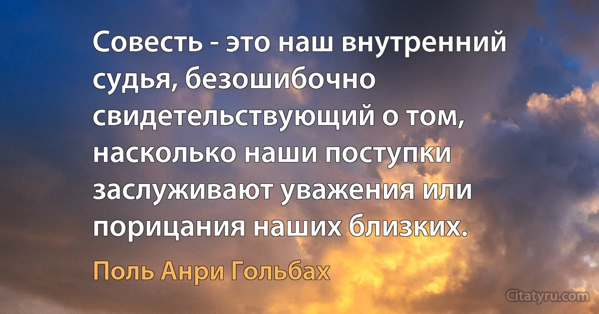 Совесть - это наш внутренний судья, безошибочно свидетельствующий о том, насколько наши поступки заслуживают уважения или порицания наших близких. (Поль Анри Гольбах)