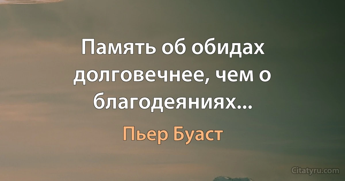 Память об обидах долговечнее, чем о благодеяниях... (Пьер Буаст)