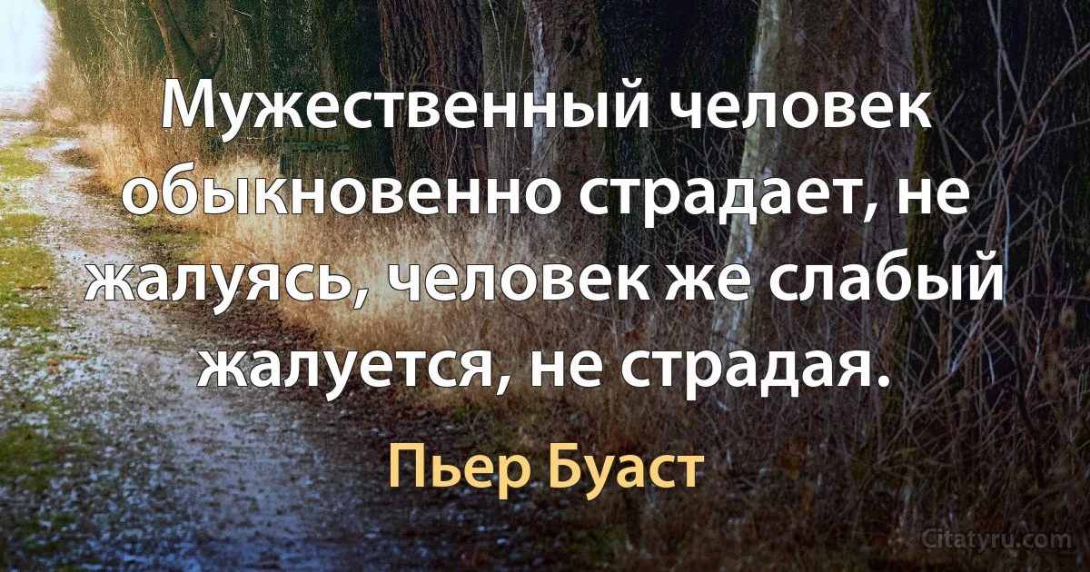 Мужественный человек обыкновенно страдает, не жалуясь, человек же слабый жалуется, не страдая. (Пьер Буаст)