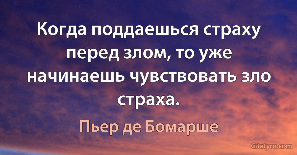 Когда поддаешься страху перед злом, то уже начинаешь чувствовать зло страха. (Пьер де Бомарше)