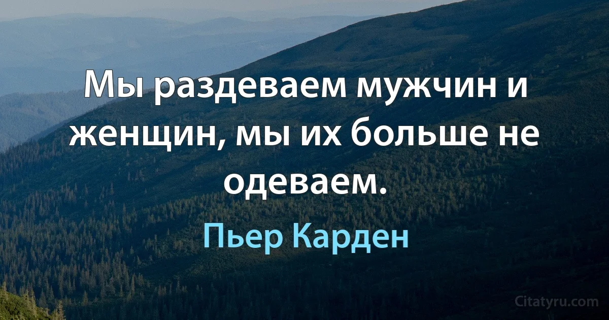 Мы раздеваем мужчин и женщин, мы их больше не одеваем. (Пьер Карден)