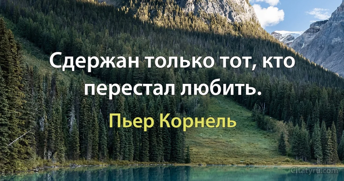 Сдержан только тот, кто перестал любить. (Пьер Корнель)