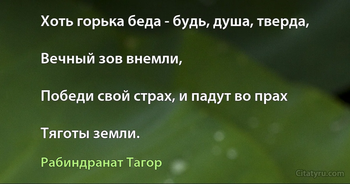 Хоть горька беда - будь, душа, тверда,

Вечный зов внемли,

Победи свой страх, и падут во прах

Тяготы земли. (Рабиндранат Тагор)