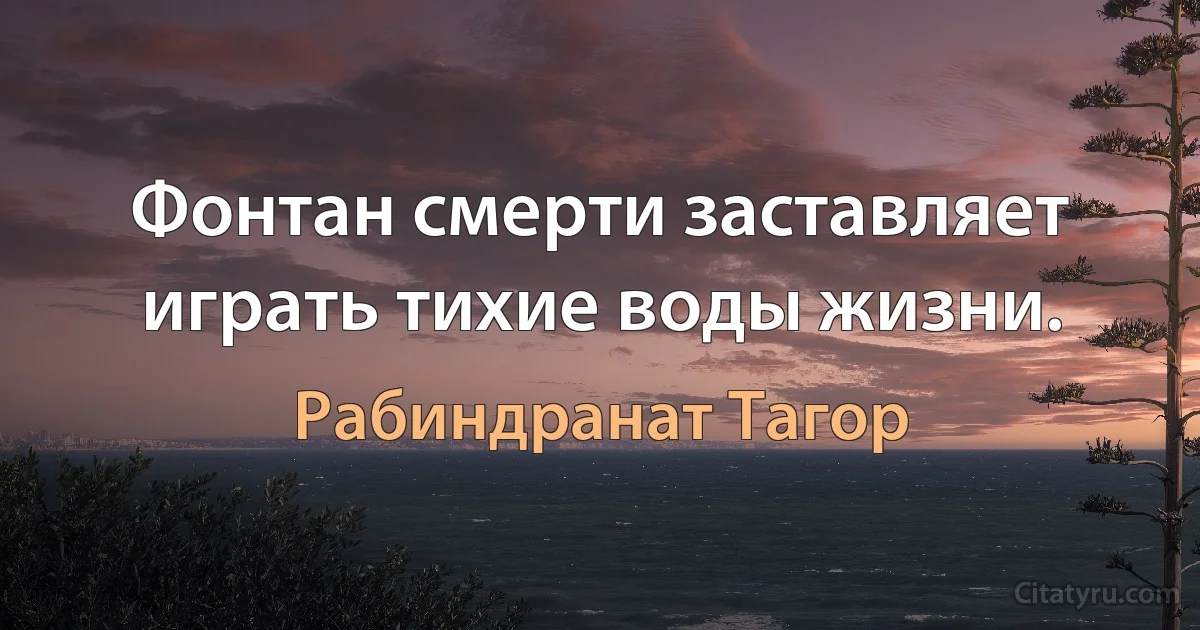 Фонтан смерти заставляет играть тихие воды жизни. (Рабиндранат Тагор)