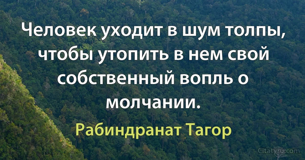 Человек уходит в шум толпы, чтобы утопить в нем свой собственный вопль о молчании. (Рабиндранат Тагор)