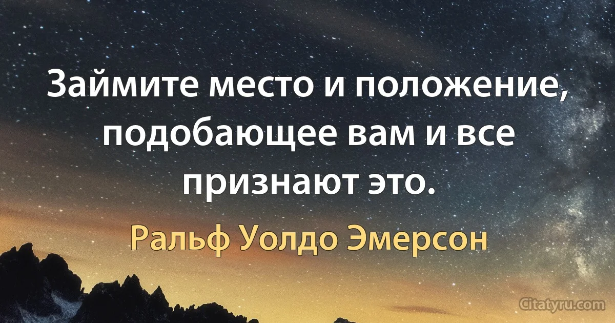 Займите место и положение, подобающее вам и все признают это. (Ральф Уолдо Эмерсон)