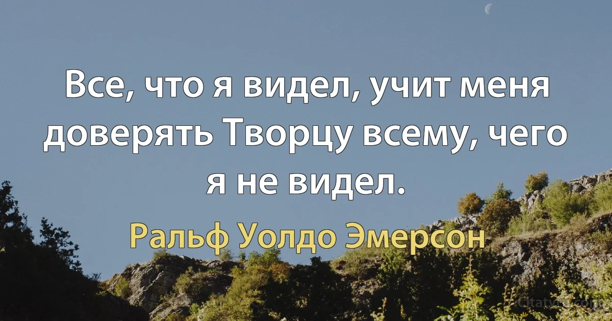 Все, что я видел, учит меня доверять Творцу всему, чего я не видел. (Ральф Уолдо Эмерсон)