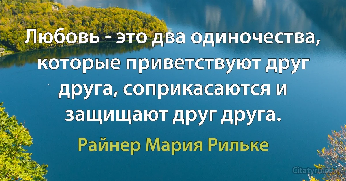 Любовь - это два одиночества, которые приветствуют друг друга, соприкасаются и защищают друг друга. (Райнер Мария Рильке)