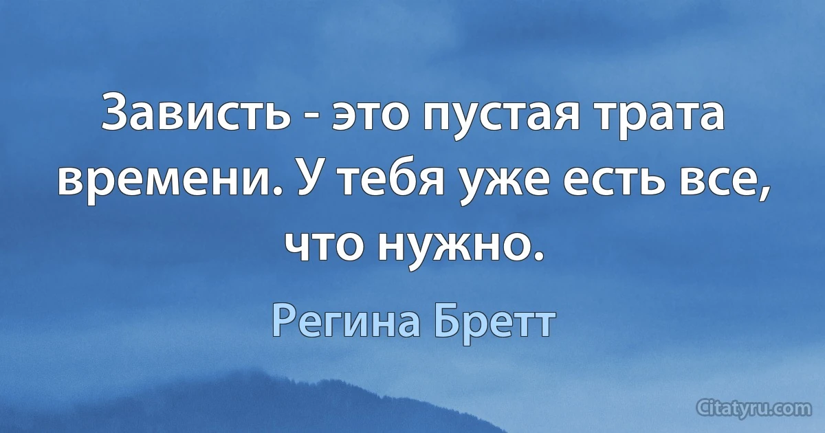 Зависть - это пустая трата времени. У тебя уже есть все, что нужно. (Регина Бретт)