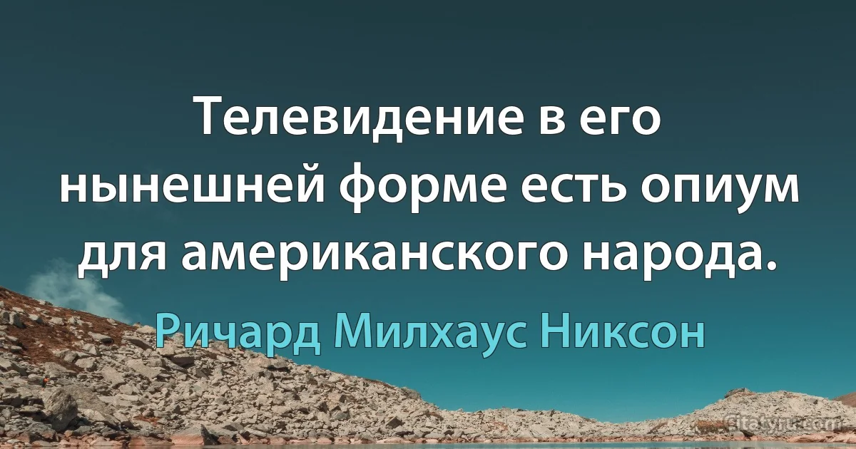 Телевидение в его нынешней форме есть опиум для американского народа. (Ричард Милхаус Никсон)