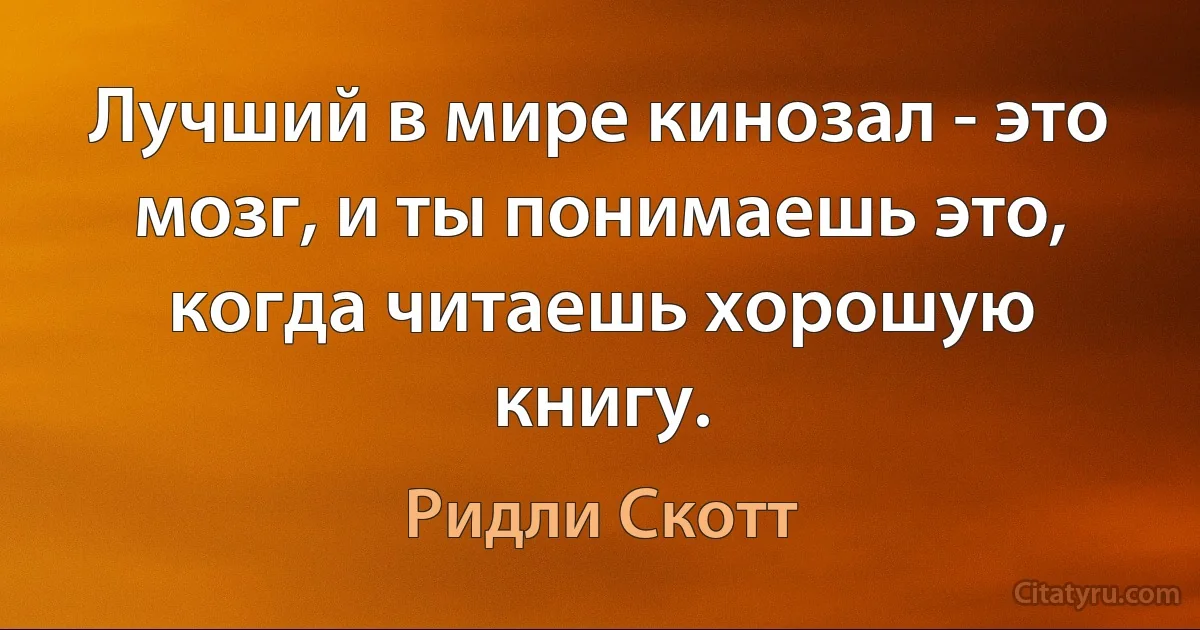 Лучший в мире кинозал - это мозг, и ты понимаешь это, когда читаешь хорошую книгу. (Ридли Скотт)