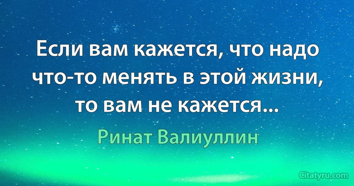 Если вам кажется, что надо что-то менять в этой жизни,
то вам не кажется... (Ринат Валиуллин)