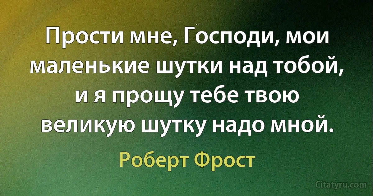 Прости мне, Господи, мои маленькие шутки над тобой,
и я прощу тебе твою великую шутку надо мной. (Роберт Фрост)