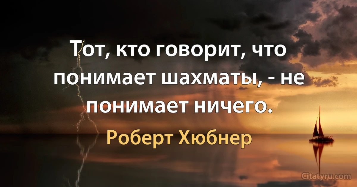 Тот, кто говорит, что понимает шахматы, - не понимает ничего. (Роберт Хюбнер)