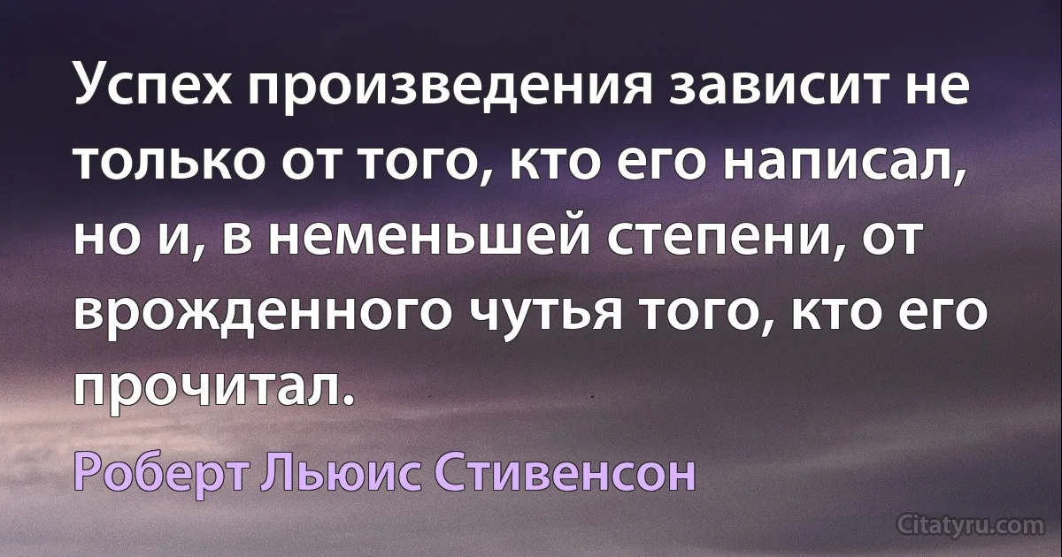 Успех произведения зависит не только от того, кто его написал, но и, в неменьшей степени, от врожденного чутья того, кто его прочитал. (Роберт Льюис Стивенсон)