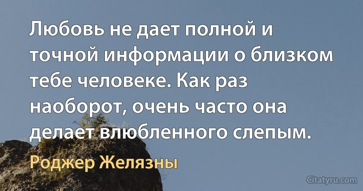 Любовь не дает полной и точной информации о близком тебе человеке. Как раз наоборот, очень часто она делает влюбленного слепым. (Роджер Желязны)