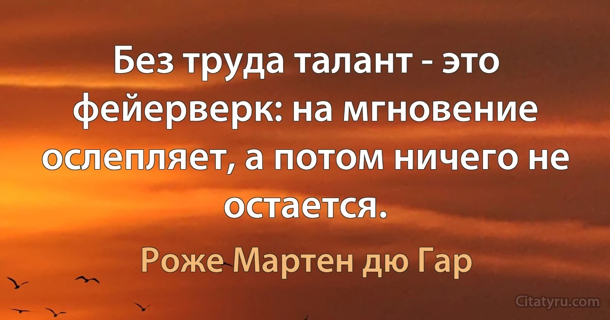 Без труда талант - это фейерверк: на мгновение ослепляет, а потом ничего не остается. (Роже Мартен дю Гар)