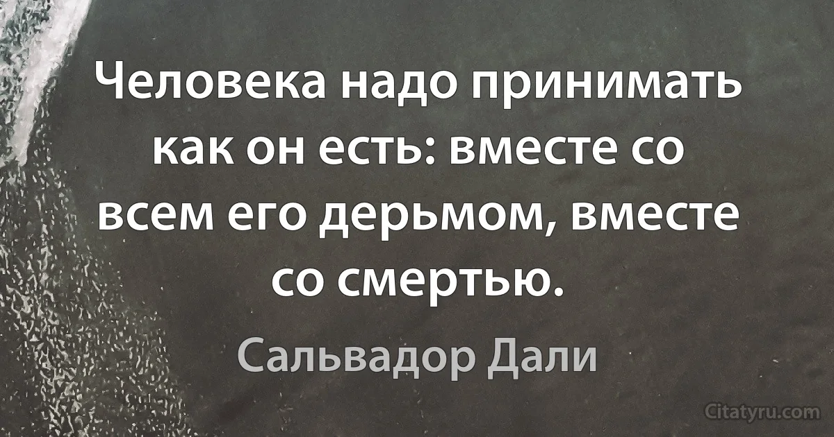 Человека надо принимать как он есть: вместе со всем его дерьмом, вместе со смертью. (Сальвадор Дали)