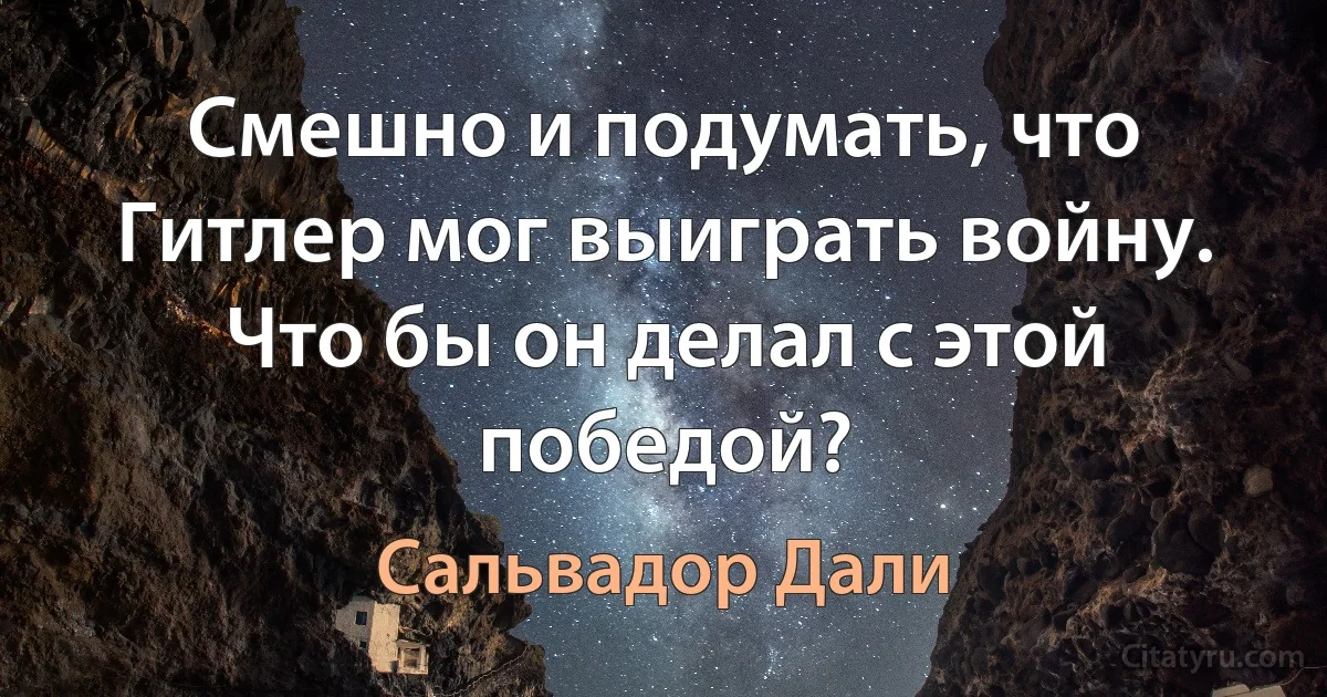 Смешно и подумать, что Гитлер мог выиграть войну. Что бы он делал с этой победой? (Сальвадор Дали)