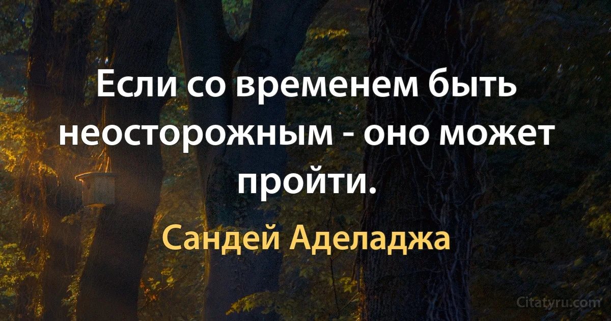 Если со временем быть неосторожным - оно может пройти. (Сандей Аделаджа)