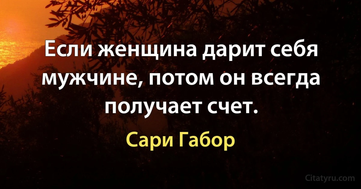 Если женщина дарит себя мужчине, потом он всегда получает счет. (Сари Габор)