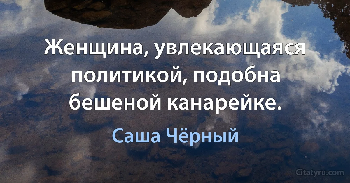 Женщина, увлекающаяся политикой, подобна бешеной канарейке. (Саша Чёрный)