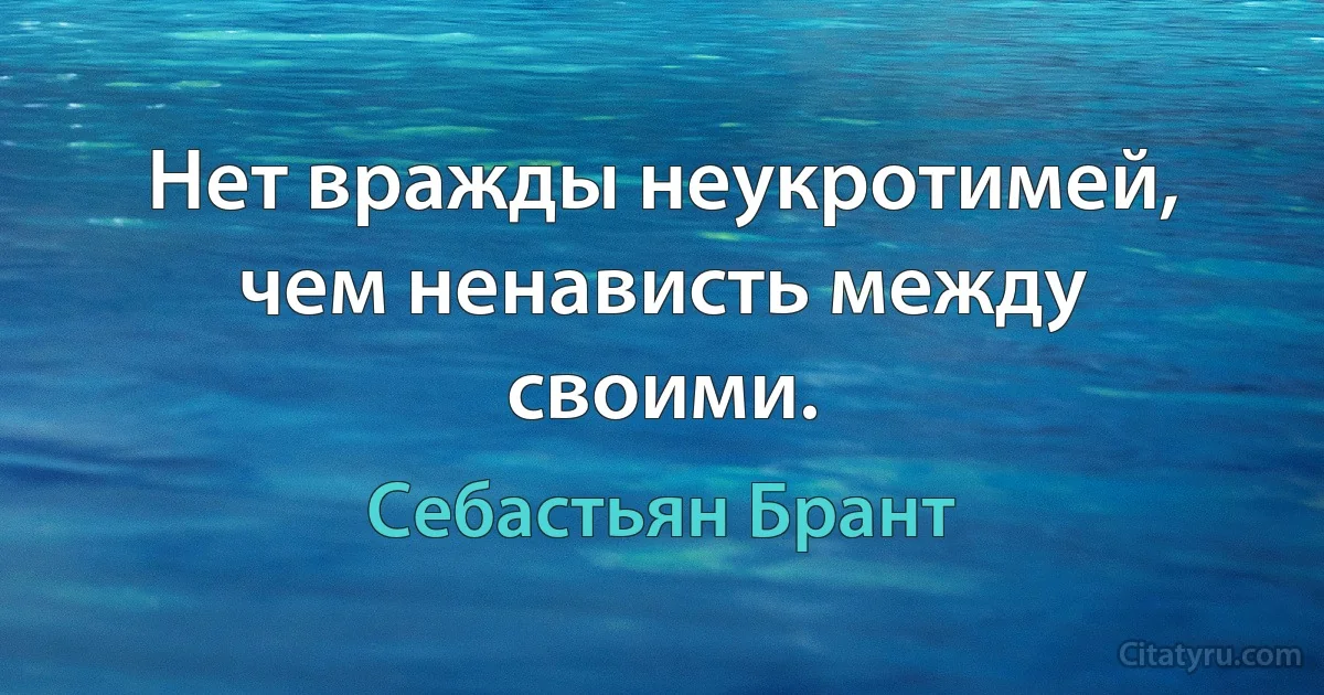 Нет вражды неукротимей, чем ненависть между своими. (Себастьян Брант)