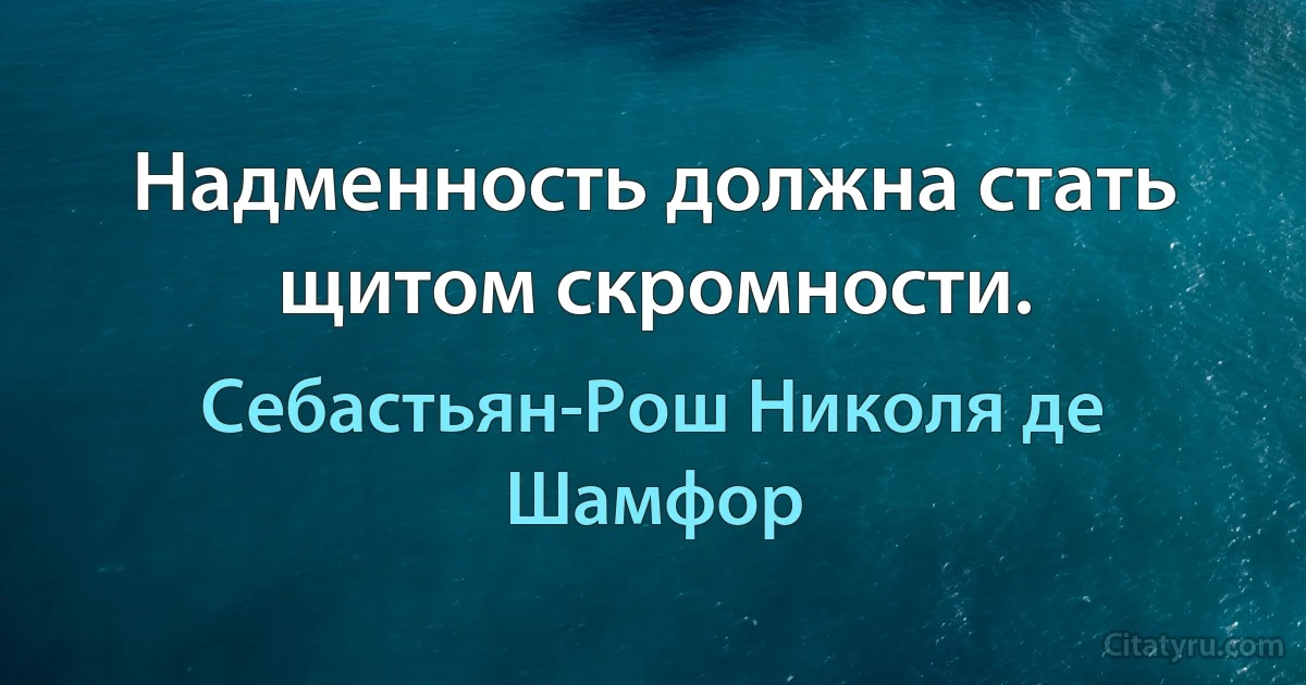 Надменность должна стать щитом скромности. (Себастьян-Рош Николя де Шамфор)