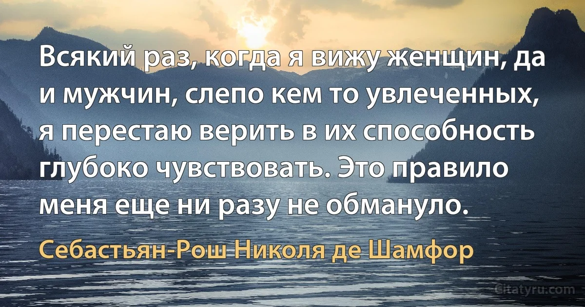 Всякий раз, когда я вижу женщин, да и мужчин, слепо кем то увлеченных, я перестаю верить в их способность глубоко чувствовать. Это правило меня еще ни разу не обмануло. (Себастьян-Рош Николя де Шамфор)