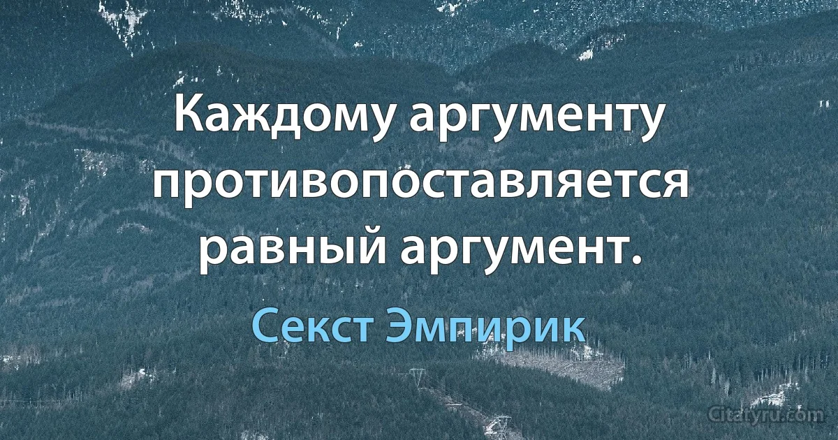 Каждому аргументу противопоставляется равный аргумент. (Секст Эмпирик)