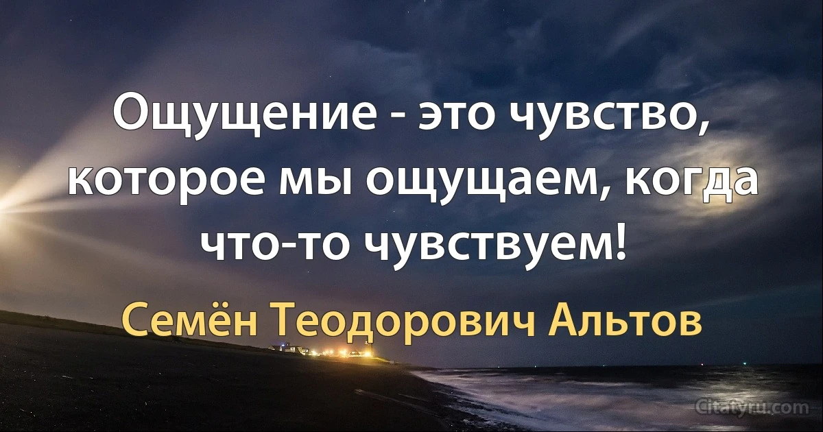 Ощущение - это чувство, которое мы ощущаем, когда что-то чувствуем! (Семён Теодорович Альтов)