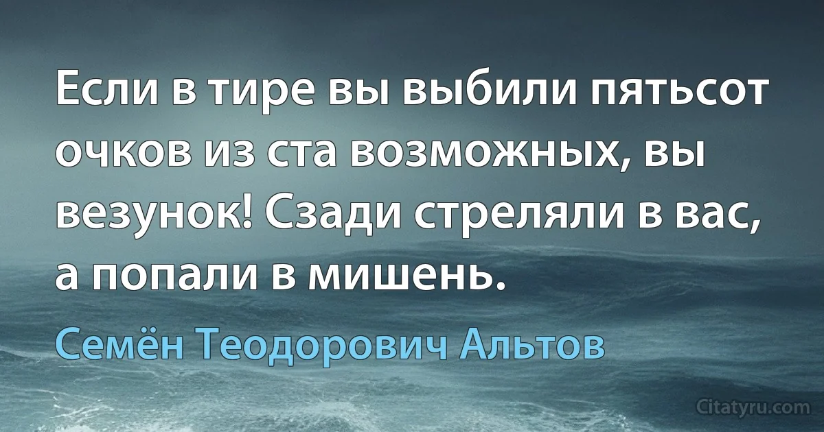 Если в тире вы выбили пятьсот очков из ста возможных, вы везунок! Сзади стреляли в вас, а попали в мишень. (Семён Теодорович Альтов)