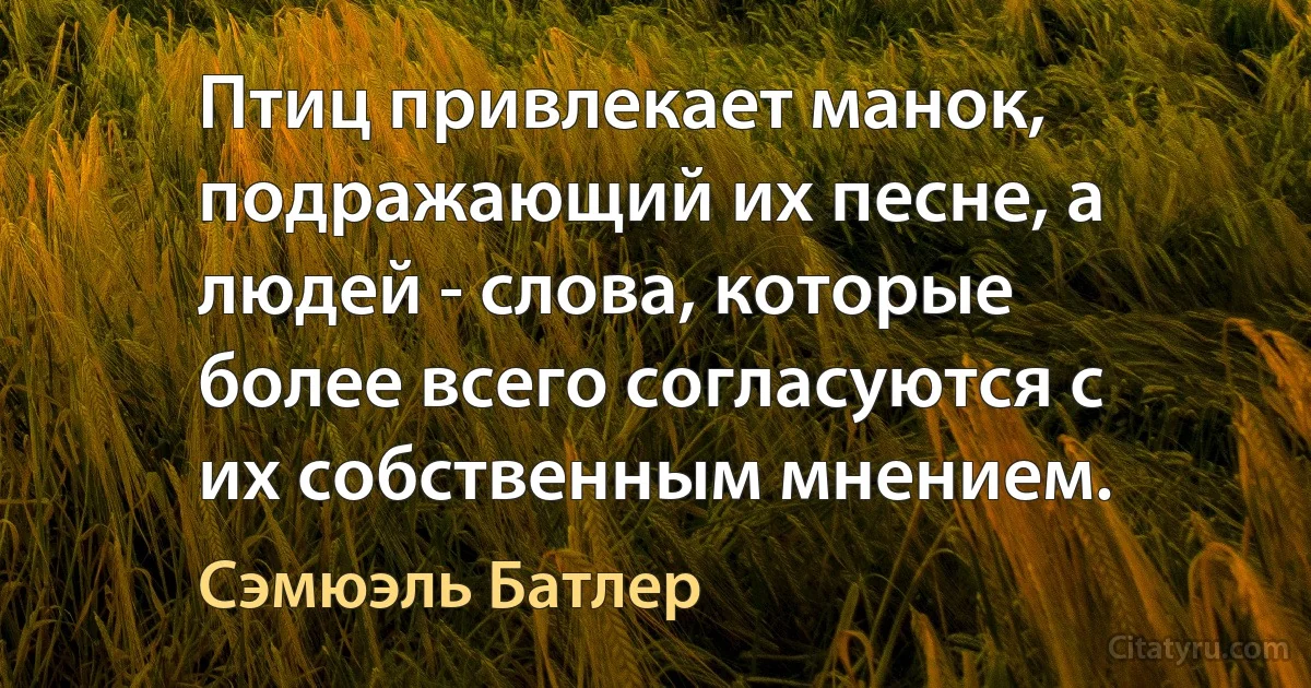 Птиц привлекает манок, подражающий их песне, а людей - слова, которые более всего согласуются с их собственным мнением. (Сэмюэль Батлер)