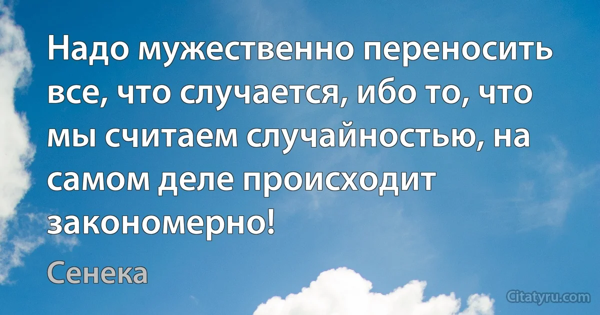 Надо мужественно переносить все, что случается, ибо то, что мы считаем случайностью, на самом деле происходит закономерно! (Сенека)