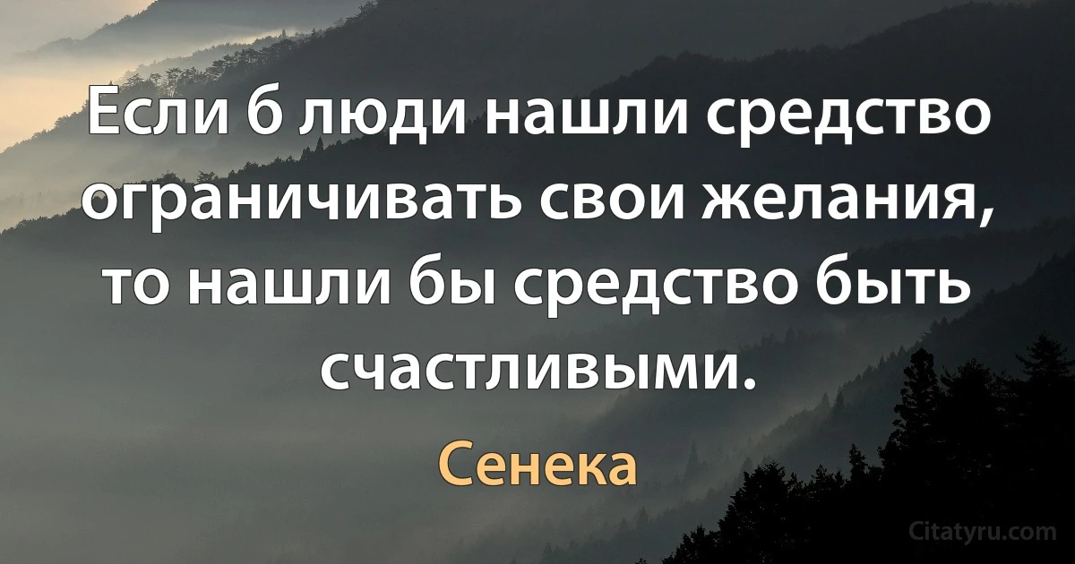 Если б люди нашли средство ограничивать свои желания, то нашли бы средство быть счастливыми. (Сенека)