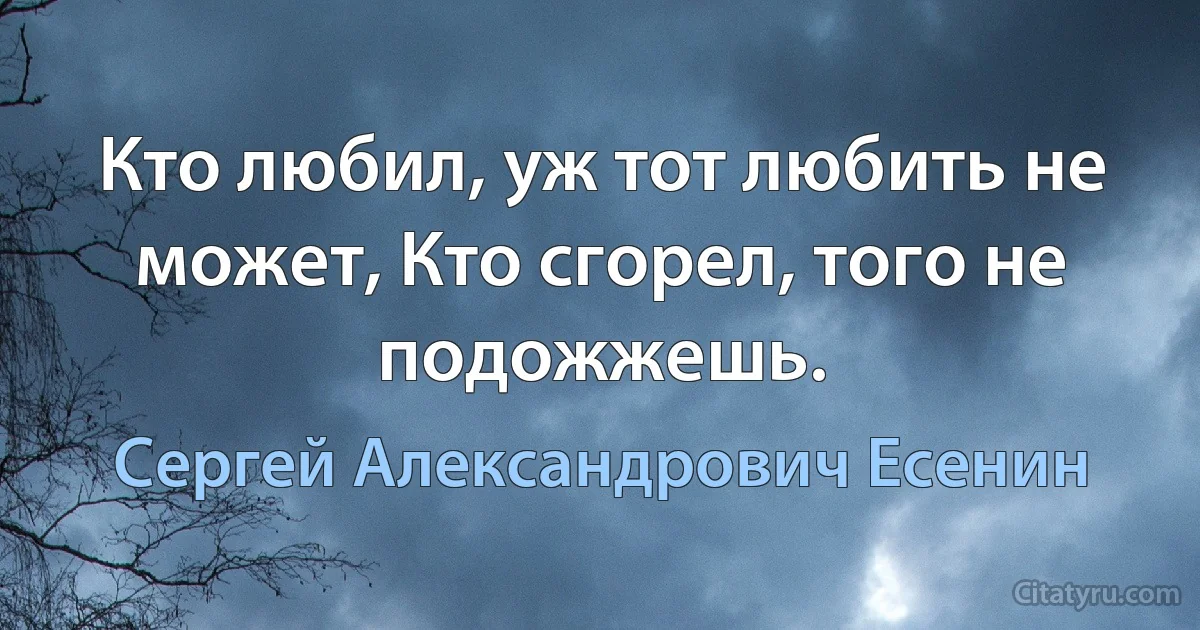 Кто любил, уж тот любить не может, Кто сгорел, того не подожжешь. (Сергей Александрович Есенин)