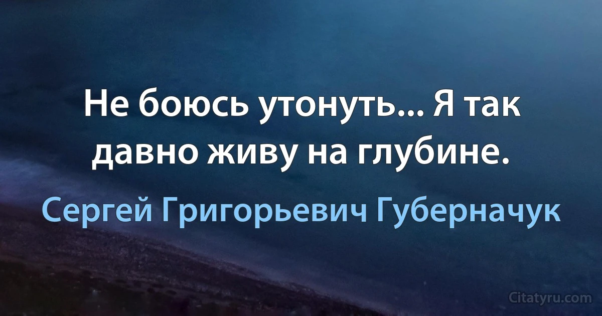 Не боюсь утонуть... Я так давно живу на глубине. (Сергей Григорьевич Губерначук)