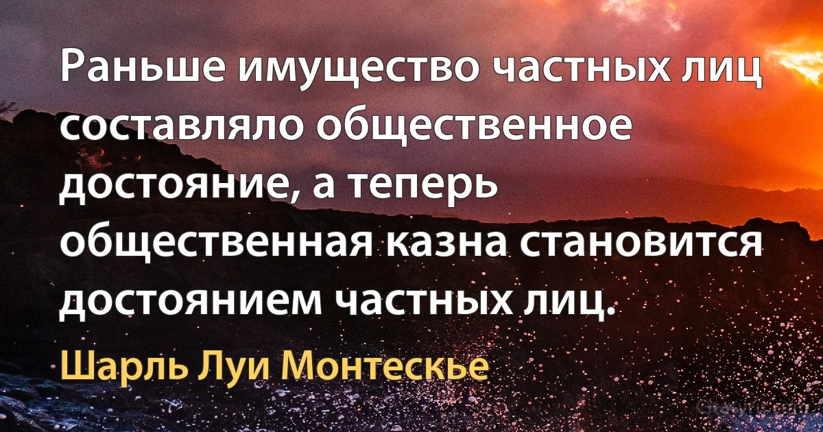 Раньше имущество частных лиц составляло общественное достояние, а теперь общественная казна становится достоянием частных лиц. (Шарль Луи Монтескье)