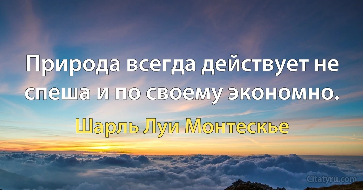 Природа всегда действует не спеша и по своему экономно. (Шарль Луи Монтескье)