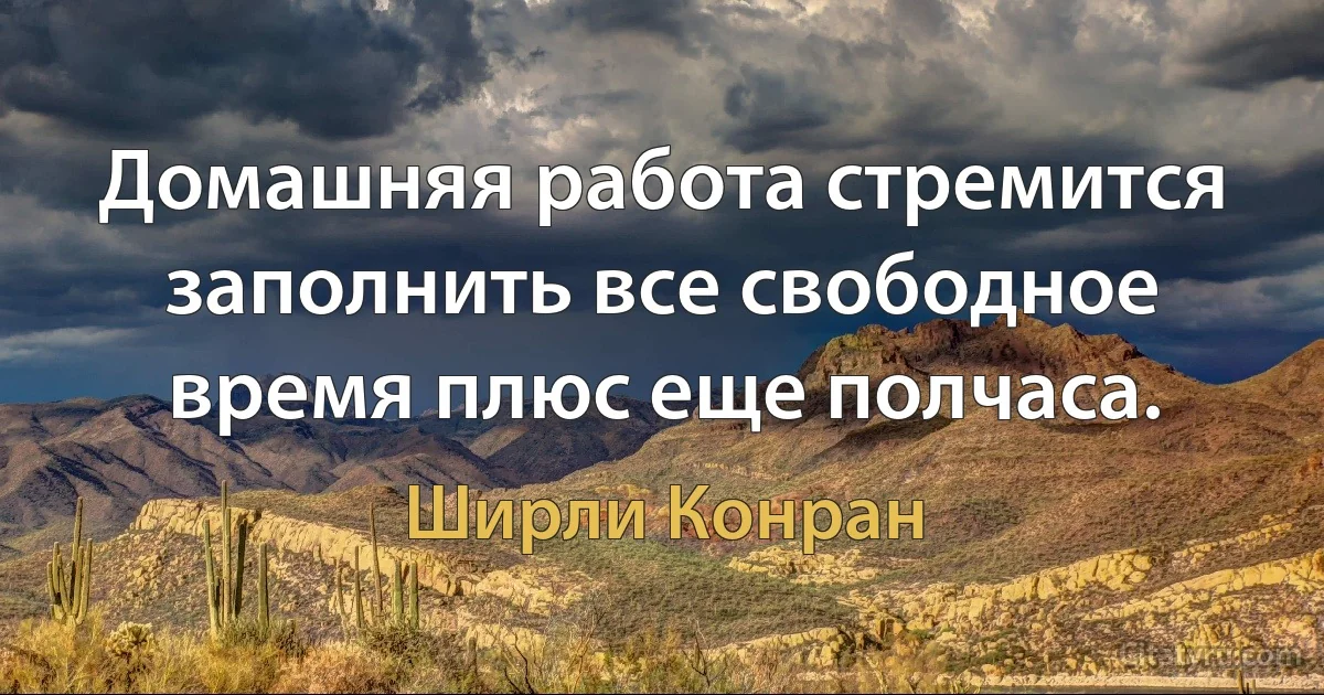 Домашняя работа стремится заполнить все свободное время плюс еще полчаса. (Ширли Конран)