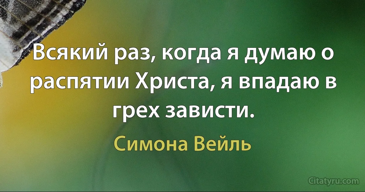 Всякий раз, когда я думаю о распятии Христа, я впадаю в грех зависти. (Симона Вейль)