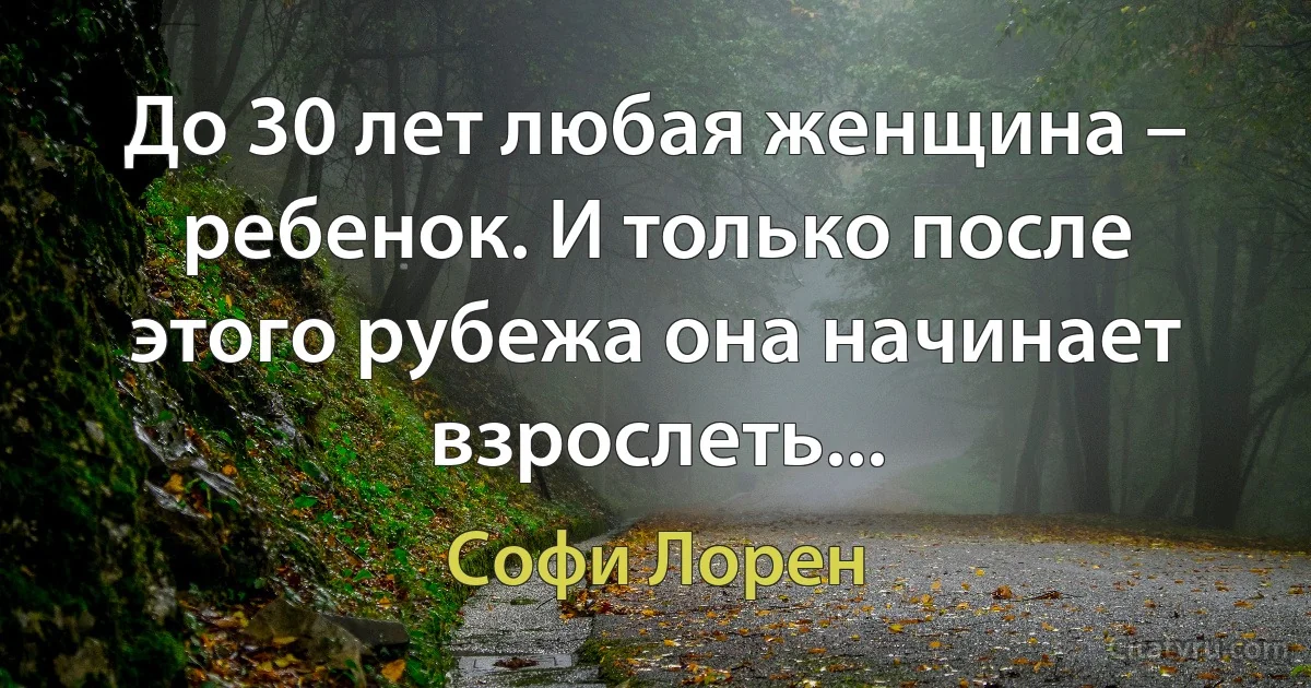 До 30 лет любая женщина – ребенок. И только после этого рубежа она начинает взрослеть... (Софи Лорен)