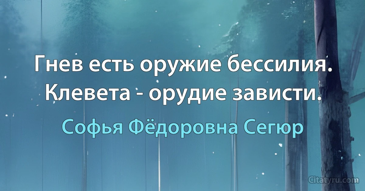 Гнев есть оружие бессилия.
Клевета - орудие зависти. (Софья Фёдоровна Сегюр)