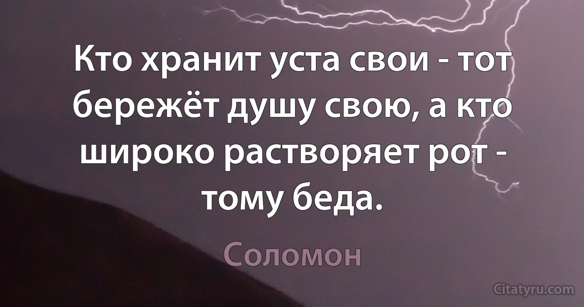 Кто хранит уста свои - тот бережёт душу свою, а кто широко растворяет рот - тому беда. (Соломон)